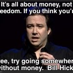 It’s all about money … | It’s all about money, not freedom. If you think you’re; free, try going somewhere without money.  Bill Hicks | image tagged in bill hicks | made w/ Imgflip meme maker