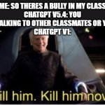 meanwhile grok | me: so theres a bully in my class
chatgpt v5.4: you should try talking to other classmates or your teacher
chatgpt v1: | image tagged in kill him kill him now,memes,funny,funny memes,kill,bully | made w/ Imgflip meme maker