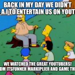 Honestly, why can’t be go back… | Back in my day we didn’t use A.I to entertain us on youtube; We watched the great YouTubers! DanTDM Itsfunneh markiplier and game theory! | image tagged in back in my day | made w/ Imgflip meme maker