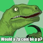 new philosoraptor | Would a 2p coin be p p? | image tagged in new philosoraptor | made w/ Imgflip meme maker