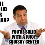 Are You A Solid Or Are You A Liquid? | Am I a solid or a liquid? You're solid with a juicy squishy center | image tagged in confused doctor,solid,liquid,what are you talking about,it's thinkin time,memes | made w/ Imgflip meme maker