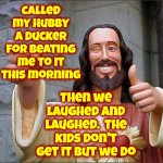 Happy Anniversary Manimal | When you've been married for a long time you try to be the first one to say, "Happy Anniversary" on the day; Called my hubby a ducker for beating me to it this morning; Then we laughed and laughed.  The kids don't get it but we do; Happy Anniversary  Manimal.  It's been one hell of a ride! | image tagged in memes,buddy christ,happy anniversary,thoroughly modern marriage,commitment,it's been 3000 years | made w/ Imgflip meme maker