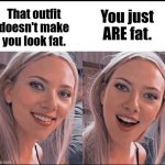 smiling blonde girl | You just ARE fat. That outfit doesn't make you look fat. | image tagged in smiling blonde girl,fat | made w/ Imgflip meme maker