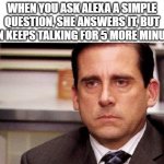 This is so annoying | When you ask Alexa a simple question, she answers it, but then keeps talking for 5 more minutes | image tagged in michael scott,alexa,annoying | made w/ Imgflip meme maker