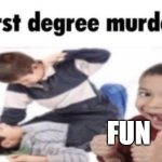 first degree murder | fun | image tagged in first degree murder | made w/ Imgflip meme maker