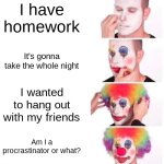 homework is the worst tho | I have homework; It's gonna take the whole night; I wanted to hang out with my friends; Am I a procrastinator or what? | image tagged in memes,clown applying makeup,homework,school,relatable,oh wow are you actually reading these tags | made w/ Imgflip meme maker