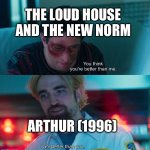 I feel like Arthur (1996) needs more attention | The Loud House and the New Norm; Arthur (1996) | image tagged in you think you're better than me i am better than you,arthur,pbs kids | made w/ Imgflip meme maker