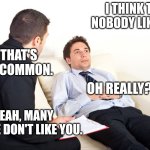 Explains a lot really | I think that nobody likes me. Ah, that's quite common. Oh really? Yeah, many people don't like you. | image tagged in shrink,demotivational,see nobody cares | made w/ Imgflip meme maker