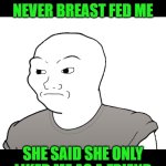 When I asked my Mom why she didn't breast feed me | My mother never breast fed me; she said she only liked me as a friend | image tagged in incel,wojak,loser,breastfeeding | made w/ Imgflip meme maker