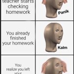 Surely the Teacher won't be too angry, right? | The teacher starts checking homework; You already finished your homework; You realize you left your homework at home | image tagged in memes,panik kalm panik,funny,homework | made w/ Imgflip meme maker