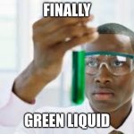 green liquid | finally; green liquid | image tagged in finally | made w/ Imgflip meme maker