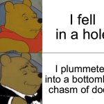 Tuxedo Winnie The Pooh | I fell in a hole; I plummeted into a bottomless chasm of doom | image tagged in memes,tuxedo winnie the pooh | made w/ Imgflip meme maker