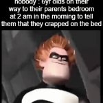 MOM!!!, I JUST HAD AN ACCIDENT!!! | nobody : 6yr olds on their way to their parents bedroom at 2 am in the morning to tell them that they crapped on the bed | image tagged in gifs,funny,memes,toddlers | made w/ Imgflip video-to-gif maker