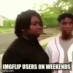 Yes yes. Its true | imgflip users on weekends | image tagged in gifs,silly,imgflip,disappearing man dude thing,idk,im having fun putting random tags in this | made w/ Imgflip video-to-gif maker