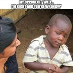 "It doesn't matter what you say! I'm still right!" | Me: Gives really strong evidence against my opponent's argument 
My opponent: "Well... I'm right and you're wrong!!!" | image tagged in memes,third world skeptical kid,argument,wierd | made w/ Imgflip meme maker