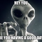 Alien Pointing | Hey you; Are you having a good day? | image tagged in alien pointing | made w/ Imgflip meme maker