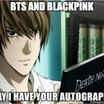 Can I have your autograph | BTS and blackpink | image tagged in can i have your autograph,death note,light,dark humor,memes,anime | made w/ Imgflip meme maker