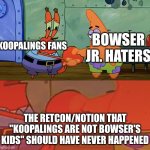 Yeah, about that... | Bowser jr. Haters; Koopalings fans; The retcon/notion that "Koopalings are not Bowser's kids" should have never happened | image tagged in patrick and mr krabs handshake,mario,koopalings,bowser,retcon,stupid | made w/ Imgflip meme maker