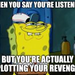 I plot my revenge when my brothers talking to me about his not-so-great friends | When you say you're listening; But you're actually plotting your revenge | image tagged in smug spongebob | made w/ Imgflip meme maker