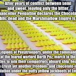 The Marshmallow Empire is born | After years of conflict between semi and sweet, leaving only the bitter, Chancellor Peepatine declares the Chocolate Republic dead and the Marshmallow Empire is born. Legions of Peeptroopers, under the command of the feared warlord Darth Pez, march to the shuttles to join their compatriots aboard ship, heading out to crush yet another freedom- and chocolate-loving population under the puffy yellow jackboots of Empire. | image tagged in peeps | made w/ Imgflip meme maker