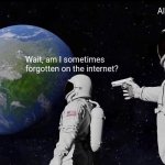 Me (sometimes) being forgotten on the internet | Always has been; Wait, am I sometimes forgotten on the internet? | image tagged in memes,always has been | made w/ Imgflip meme maker