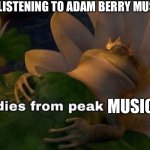 Bro’s not famous enough in TV show music composing | ME LISTENING TO ADAM BERRY MUSIC:; MUSIC | image tagged in dies of peak fiction,tv show,music,composer,and that's a fact,so true | made w/ Imgflip meme maker