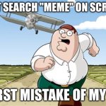 Worst mistake of my life | Don't search "meme" on scratch; worst mistake of my life | image tagged in worst mistake of my life | made w/ Imgflip meme maker