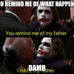 You remind me of my father I hate my father | You remind me of what happened; Damb | image tagged in you remind me of my father i hate my father | made w/ Imgflip meme maker
