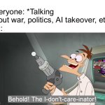 the i don't care inator | Everyone: *Talking about war, politics, AI takeover, etc.*
Me: | image tagged in the i don't care inator | made w/ Imgflip meme maker
