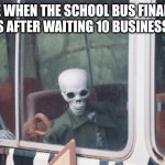 True | Me when the school bus finally moves after waiting 10 business days | image tagged in memes,true,reality,real life,bus | made w/ Imgflip meme maker