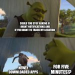 Could you not ___ for 5 MINUTES | COULD YOU STOP ASKING IF I WANT NOTIFICATIONS AND IF YOU WANT TO TRACK MY LOCATION; newly downloaded apps; For five minutes!? | image tagged in could you not ___ for 5 minutes | made w/ Imgflip meme maker