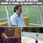 sad | me in kindergarten realizing I gotta go through the hellhole known as school for another 13 years | image tagged in memes,sad pablo escobar | made w/ Imgflip meme maker