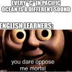 English is weird | Every "C" in pacific ocean is a different sound; english learners: | image tagged in you dare oppose me mortal | made w/ Imgflip meme maker