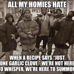 come on man | ALL MY HOMIES HATE; WHEN A RECIPE SAYS “JUST ONE GARLIC CLOVE.” WE’RE NOT HERE TO WHISPER, WE’RE HERE TO SUMMON. | image tagged in all my homies hate | made w/ Imgflip meme maker