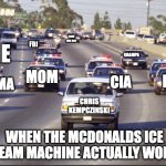 FINALLY | that one guy; FBi; me; grampa; mom; dad; grama; cia; Chris Kempczinski; when the mcdonalds ice cream machine actually works | image tagged in police chase,ice creamn,mcdonalds | made w/ Imgflip meme maker