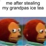 Monkey Puppet | me after stealing my grandpas ice tea | image tagged in memes,monkey puppet | made w/ Imgflip meme maker