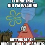 I like wearing jugs as a past time | I think this jug I'm wearing; Cutting off the circulation to my smarts | image tagged in jug head patrick | made w/ Imgflip meme maker