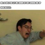 cleverMemeTitle(); | Me: Can I have Up, like the Pixar movie?
 
Rick Astley: never gonna give you up! Never gonna
let you down!
 
Me: b-but, you let me down by not giving me up
 
Rick astley: | image tagged in confused screaming,never gonna give you up,never gonna let you down,never gonna run around,and desert you,lol so funny | made w/ Imgflip meme maker