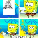 Spongebob Burn Note | It's okay to identify as a animal; Everyone | image tagged in spongebob burn note | made w/ Imgflip meme maker