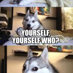 How did my first joke get so popular it was a bad joke? | Knock knock, who's there? Yourself, Yourself who? You came to answer, thus you are there | image tagged in bad joke dog | made w/ Imgflip meme maker