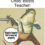Hippity hoppity, you're now my property | Child: exists
Teacher: | image tagged in hippity hoppity you're now my property | made w/ Imgflip meme maker