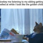 I Should Buy A Boat Cat | lowkey me listening to my sibling getting yelled at while I look like the golden child | image tagged in memes,i should buy a boat cat,golden,favorite,funny | made w/ Imgflip meme maker