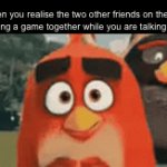 Saf | When you realise the two other friends on the call are playing a game together while you are talking to them: | image tagged in gifs,funny,memes,relatable,funny memes | made w/ Imgflip video-to-gif maker