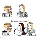 vinyl ai and music | vinyl; music; ai; vinyl; music | image tagged in she's not interested | made w/ Imgflip meme maker