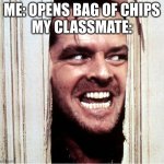relatable | me: opens bag of chips
My classmate: | image tagged in here's johny,chips,meme,relatable,funny,why are you reading the tags | made w/ Imgflip meme maker