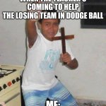 When the teacher comes to help the losing team in dodgeball | When the teacher's coming to help
the Losing team in dodge ball; Me: | image tagged in kid with cross | made w/ Imgflip meme maker