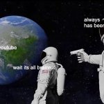 idk | always has been; youtube; wait its all brainrot | image tagged in memes,always has been,funny memes | made w/ Imgflip meme maker