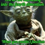 Star Wars Yoda | You arrive stumbling into the fourth dimention; When you couldn’t function in the third. | image tagged in memes,star wars yoda | made w/ Imgflip meme maker