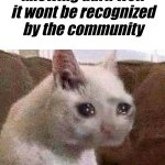 Yep | How it feels posting a meme knowing darn well it wont be recognized by the community | image tagged in sad but proud cat | made w/ Imgflip meme maker
