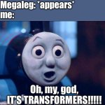 Me when a giant robot appears in a movie based off of another Nintendo game | Megaleg: *appears*
me:; Oh, my, god, IT’S TRANSFORMERS!!!!! | image tagged in oh shit thomas,transformers,super mario galaxy,nintendo,thomas the tank engine,surprised | made w/ Imgflip meme maker